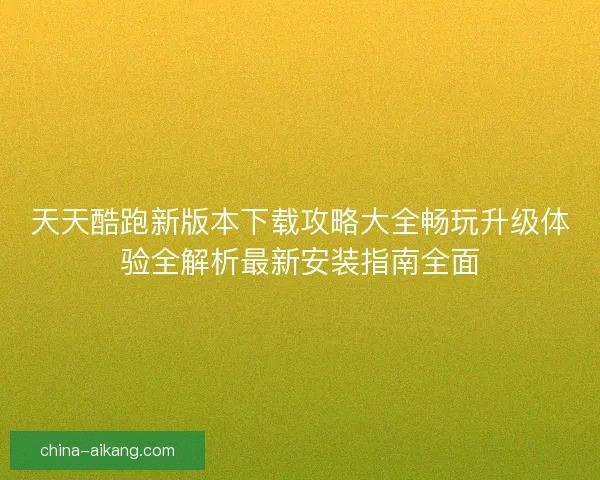 天天酷跑新版本下载攻略大全畅玩升级体验全解析最新安装指南全面