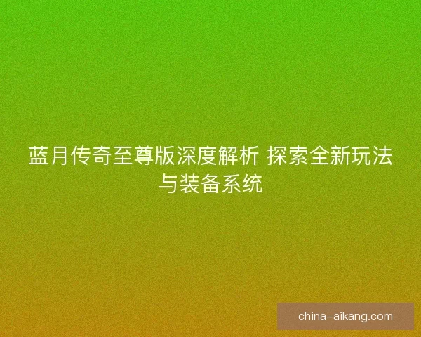 蓝月传奇至尊版深度解析 探索全新玩法与装备系统