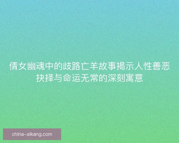 倩女幽魂中的歧路亡羊故事揭示人性善恶抉择与命运无常的深刻寓意
