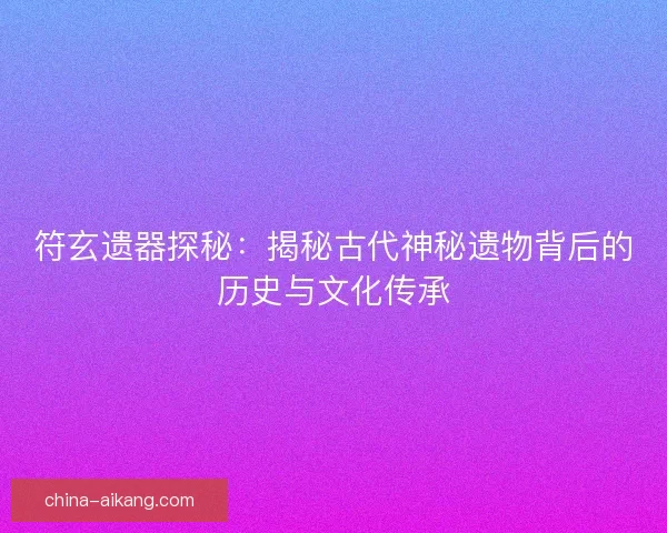 符玄遗器探秘：揭秘古代神秘遗物背后的历史与文化传承