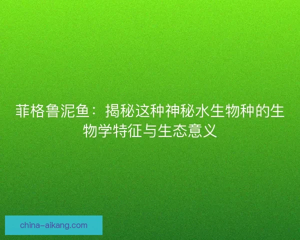 菲格鲁泥鱼：揭秘这种神秘水生物种的生物学特征与生态意义