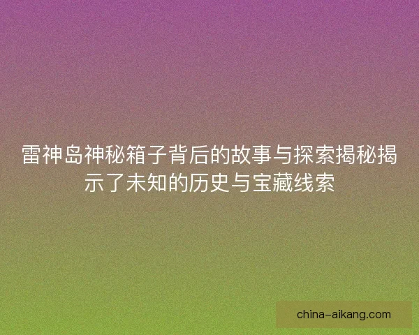 雷神岛神秘箱子背后的故事与探索揭秘揭示了未知的历史与宝藏线索