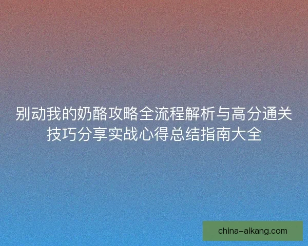 别动我的奶酪攻略全流程解析与高分通关技巧分享实战心得总结指南大全