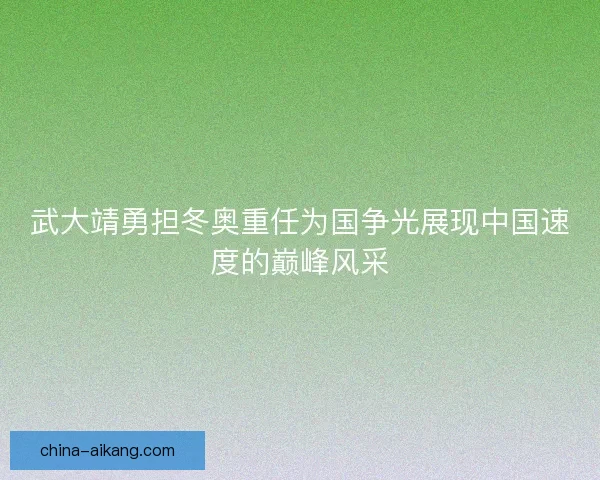 武大靖勇担冬奥重任为国争光展现中国速度的巅峰风采