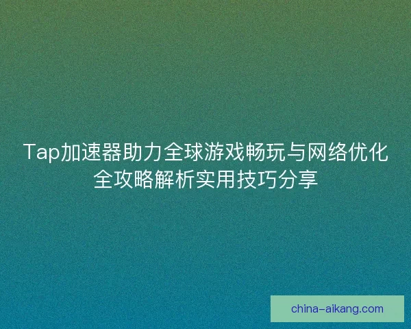 Tap加速器助力全球游戏畅玩与网络优化全攻略解析实用技巧分享