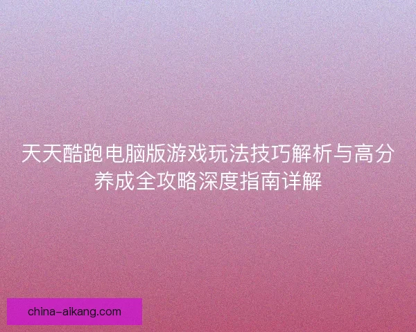 天天酷跑电脑版游戏玩法技巧解析与高分养成全攻略深度指南详解
