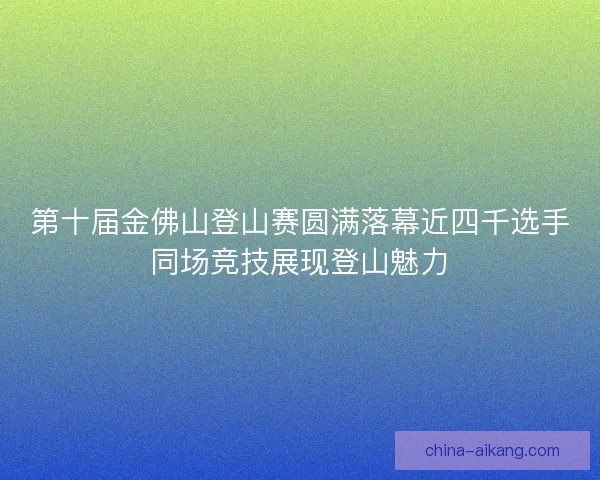 第十届金佛山登山赛圆满落幕近四千选手同场竞技展现登山魅力