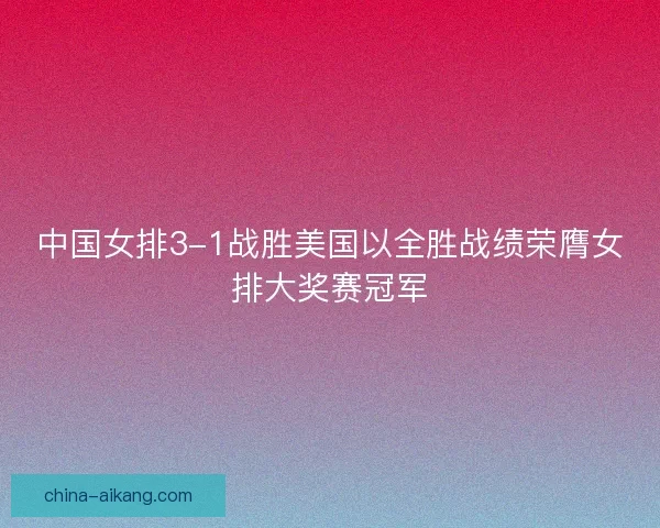 中国女排3-1战胜美国以全胜战绩荣膺女排大奖赛冠军