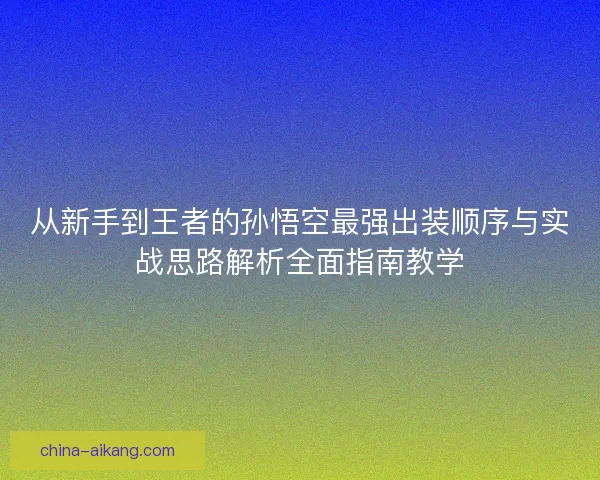 从新手到王者的孙悟空最强出装顺序与实战思路解析全面指南教学