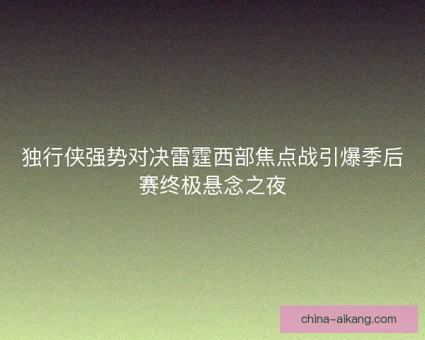 独行侠强势对决雷霆西部焦点战引爆季后赛终极悬念之夜