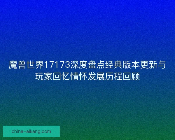 魔兽世界17173深度盘点经典版本更新与玩家回忆情怀发展历程回顾
