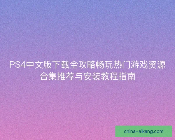 PS4中文版下载全攻略畅玩热门游戏资源合集推荐与安装教程指南