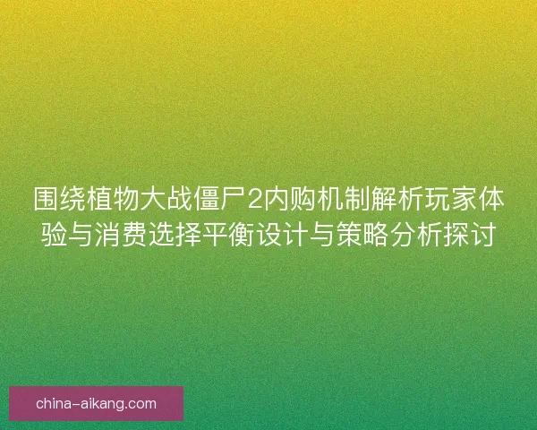 围绕植物大战僵尸2内购机制解析玩家体验与消费选择平衡设计与策略分析探讨