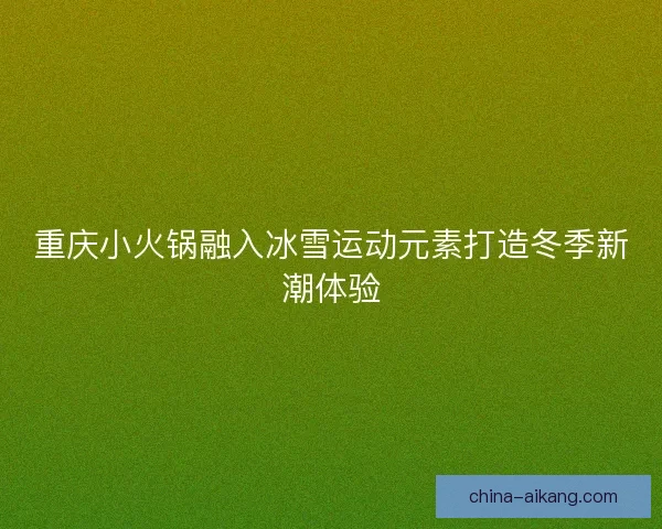 重庆小火锅融入冰雪运动元素打造冬季新潮体验