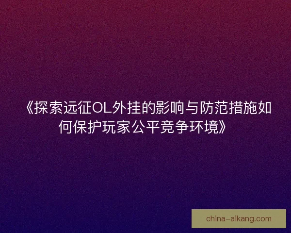 《探索远征OL外挂的影响与防范措施如何保护玩家公平竞争环境》