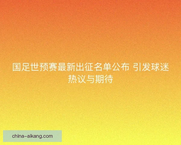 国足世预赛最新出征名单公布 引发球迷热议与期待