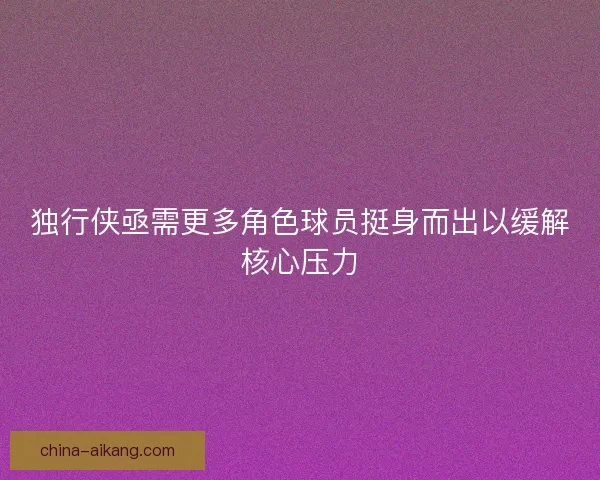 独行侠亟需更多角色球员挺身而出以缓解核心压力