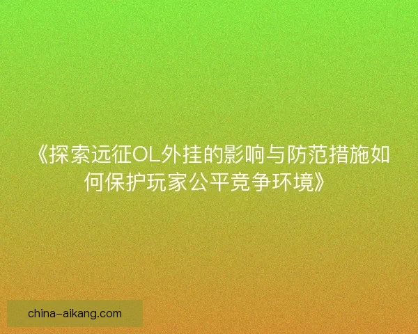 《探索远征OL外挂的影响与防范措施如何保护玩家公平竞争环境》